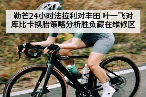 勒芒24小时法拉利对丰田 叶一飞对库比卡换胎策略分析胜负藏在维修区