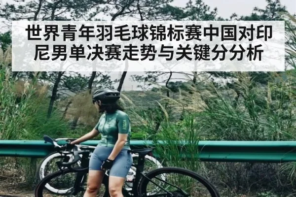 世界青年羽毛球锦标赛中国对印尼男单决赛走势与关键分分析